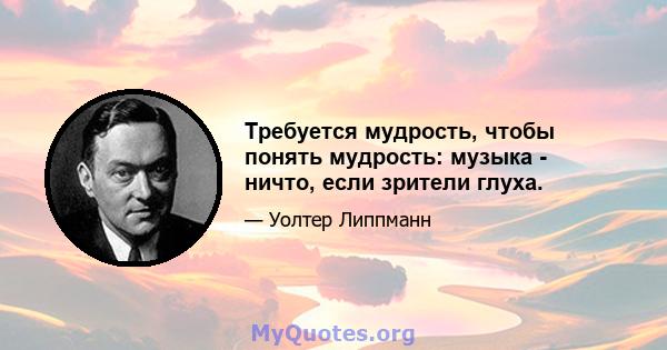 Требуется мудрость, чтобы понять мудрость: музыка - ничто, если зрители глуха.