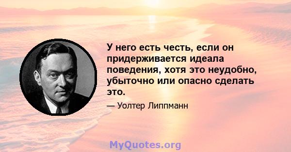 У него есть честь, если он придерживается идеала поведения, хотя это неудобно, убыточно или опасно сделать это.