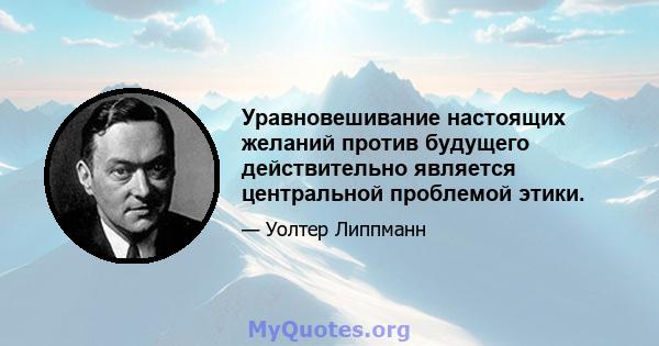 Уравновешивание настоящих желаний против будущего действительно является центральной проблемой этики.