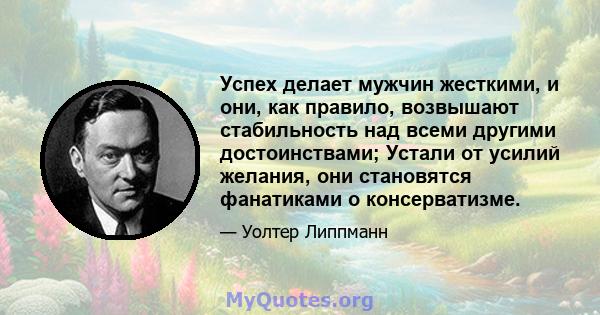 Успех делает мужчин жесткими, и они, как правило, возвышают стабильность над всеми другими достоинствами; Устали от усилий желания, они становятся фанатиками о консерватизме.