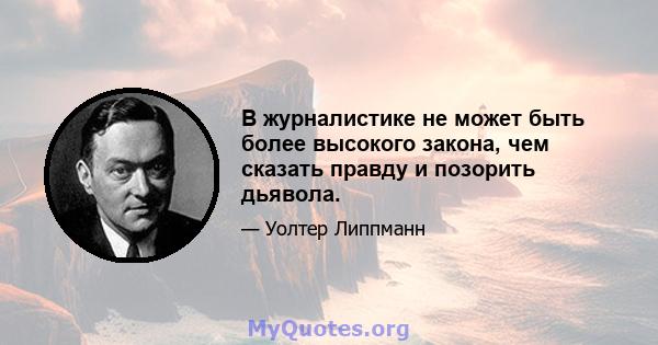 В журналистике не может быть более высокого закона, чем сказать правду и позорить дьявола.