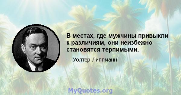 В местах, где мужчины привыкли к различиям, они неизбежно становятся терпимыми.