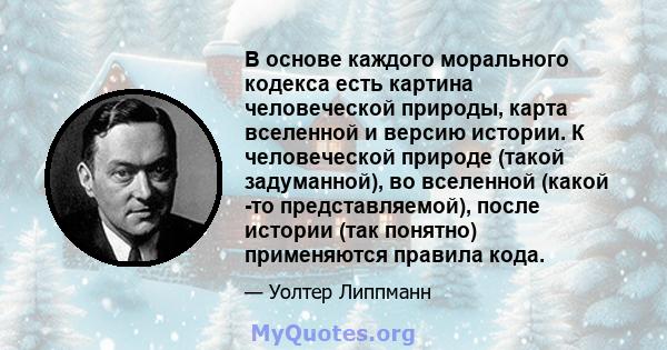 В основе каждого морального кодекса есть картина человеческой природы, карта вселенной и версию истории. К человеческой природе (такой задуманной), во вселенной (какой -то представляемой), после истории (так понятно)