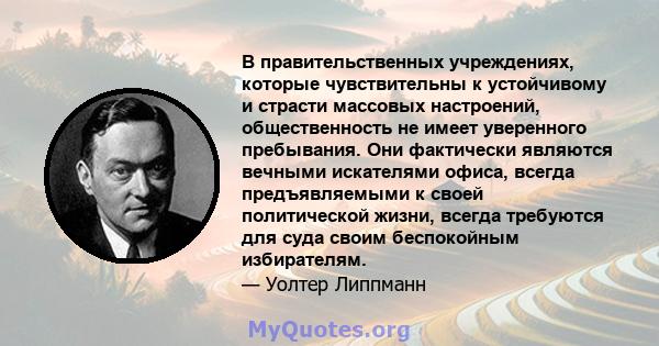 В правительственных учреждениях, которые чувствительны к устойчивому и страсти массовых настроений, общественность не имеет уверенного пребывания. Они фактически являются вечными искателями офиса, всегда предъявляемыми