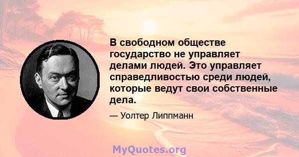 В свободном обществе государство не управляет делами людей. Это управляет справедливостью среди людей, которые ведут свои собственные дела.