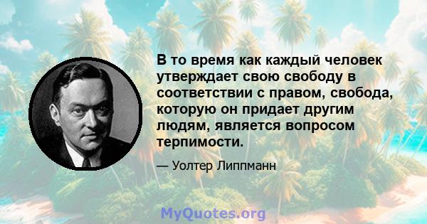 В то время как каждый человек утверждает свою свободу в соответствии с правом, свобода, которую он придает другим людям, является вопросом терпимости.