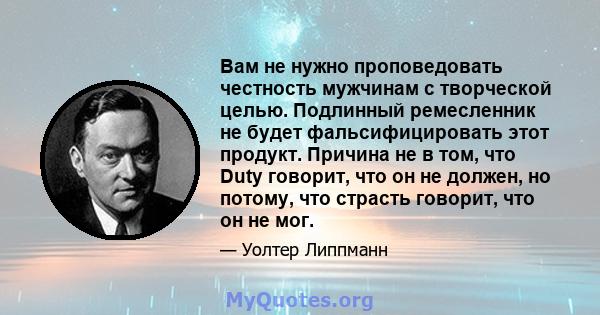 Вам не нужно проповедовать честность мужчинам с творческой целью. Подлинный ремесленник не будет фальсифицировать этот продукт. Причина не в том, что Duty говорит, что он не должен, но потому, что страсть говорит, что