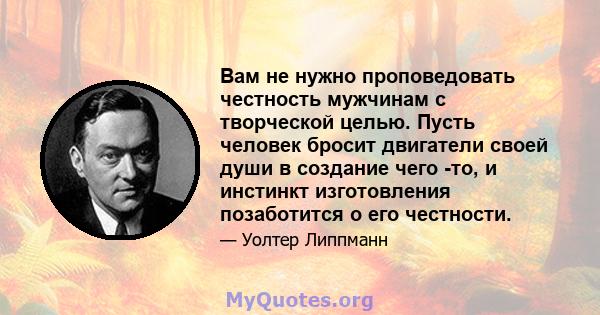 Вам не нужно проповедовать честность мужчинам с творческой целью. Пусть человек бросит двигатели своей души в создание чего -то, и инстинкт изготовления позаботится о его честности.