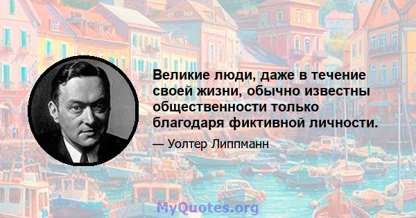 Великие люди, даже в течение своей жизни, обычно известны общественности только благодаря фиктивной личности.