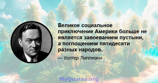 Великое социальное приключение Америки больше не является завоеванием пустыни, а поглощением пятидесяти разных народов.