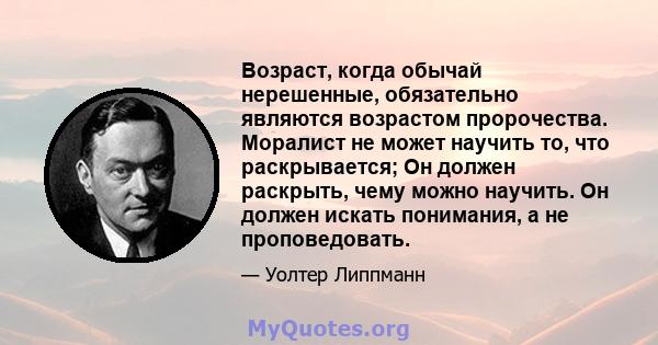 Возраст, когда обычай нерешенные, обязательно являются возрастом пророчества. Моралист не может научить то, что раскрывается; Он должен раскрыть, чему можно научить. Он должен искать понимания, а не проповедовать.