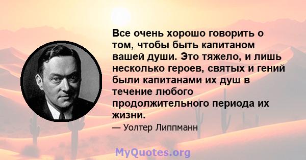 Все очень хорошо говорить о том, чтобы быть капитаном вашей души. Это тяжело, и лишь несколько героев, святых и гений были капитанами их душ в течение любого продолжительного периода их жизни.