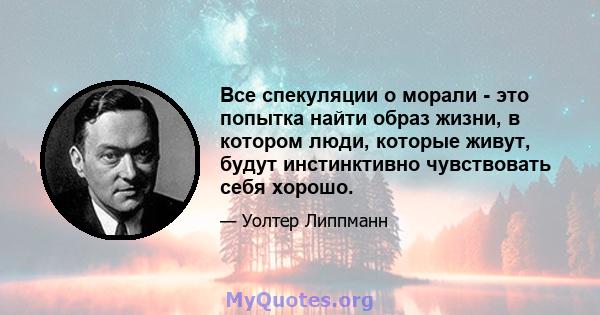 Все спекуляции о морали - это попытка найти образ жизни, в котором люди, которые живут, будут инстинктивно чувствовать себя хорошо.