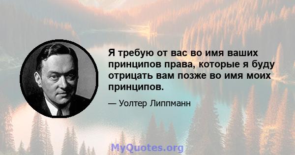 Я требую от вас во имя ваших принципов права, которые я буду отрицать вам позже во имя моих принципов.