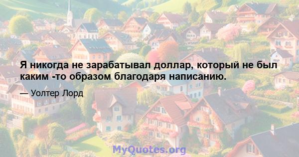 Я никогда не зарабатывал доллар, который не был каким -то образом благодаря написанию.