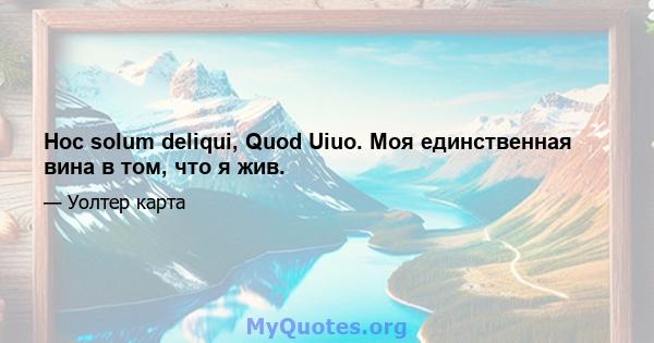 Hoc solum deliqui, Quod Uiuo. Моя единственная вина в том, что я жив.