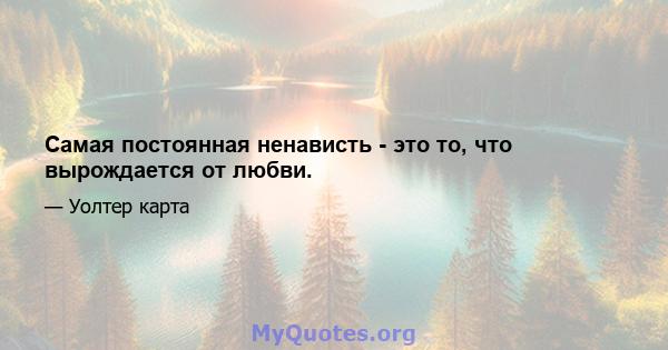 Самая постоянная ненависть - это то, что вырождается от любви.