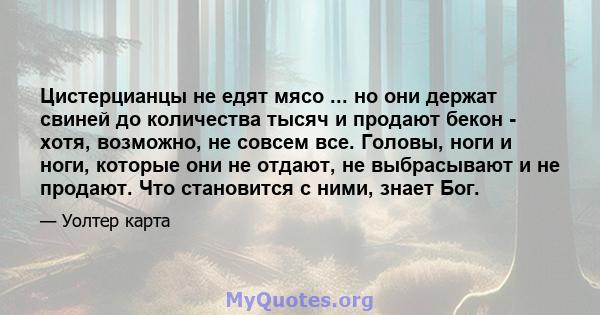 Цистерцианцы не едят мясо ... но они держат свиней до количества тысяч и продают бекон - хотя, возможно, не совсем все. Головы, ноги и ноги, которые они не отдают, не выбрасывают и не продают. Что становится с ними,