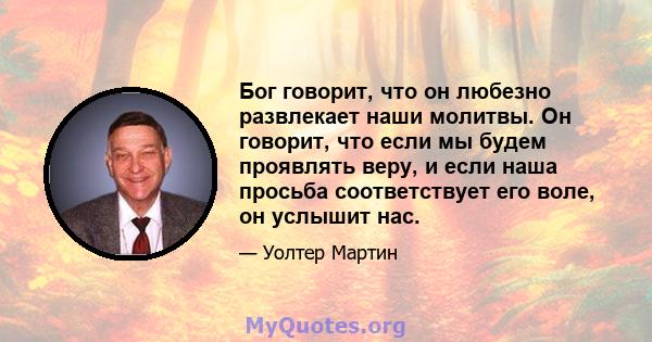 Бог говорит, что он любезно развлекает наши молитвы. Он говорит, что если мы будем проявлять веру, и если наша просьба соответствует его воле, он услышит нас.