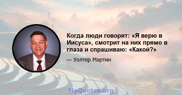 Когда люди говорят: «Я верю в Иисуса», смотрит на них прямо в глаза и спрашиваю: «Какой?»