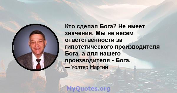 Кто сделал Бога? Не имеет значения. Мы не несем ответственности за гипотетического производителя Бога, а для нашего производителя - Бога.