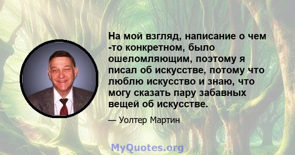 На мой взгляд, написание о чем -то конкретном, было ошеломляющим, поэтому я писал об искусстве, потому что люблю искусство и знаю, что могу сказать пару забавных вещей об искусстве.