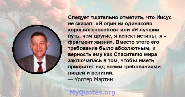 Следует тщательно отметить, что Иисус не сказал: «Я один из одинаково хороших способов» или «Я лучший путь, чем другие, я аспект истины; я - фрагмент жизни». Вместо этого его требование было абсолютным, и верность ему