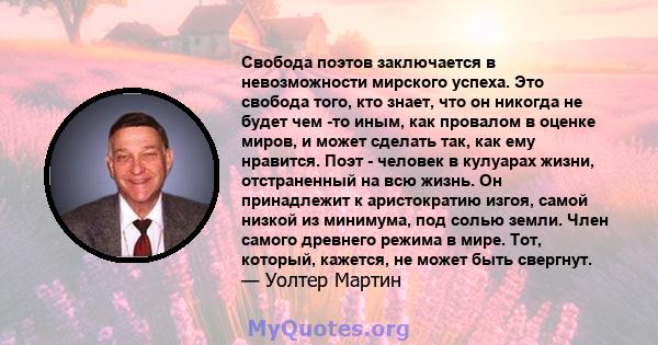 Свобода поэтов заключается в невозможности мирского успеха. Это свобода того, кто знает, что он никогда не будет чем -то иным, как провалом в оценке миров, и может сделать так, как ему нравится. Поэт - человек в