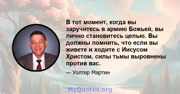 В тот момент, когда вы заручитесь в армию Божьей, вы лично становитесь целью. Вы должны помнить, что если вы живете и ходите с Иисусом Христом, силы тьмы выровнены против вас.