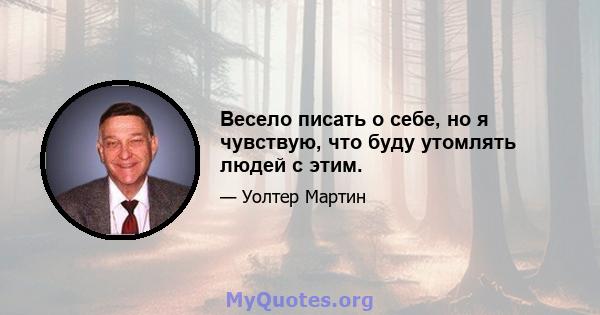 Весело писать о себе, но я чувствую, что буду утомлять людей с этим.