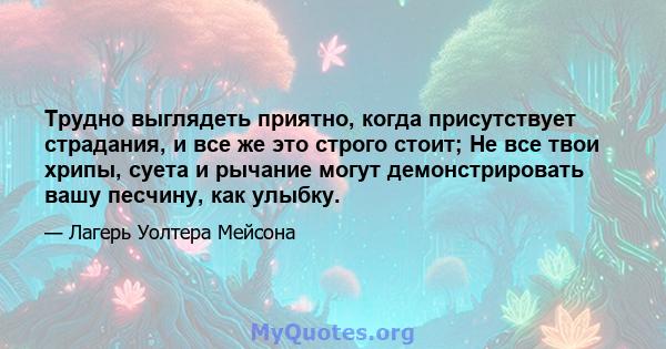 Трудно выглядеть приятно, когда присутствует страдания, и все же это строго стоит; Не все твои хрипы, суета и рычание могут демонстрировать вашу песчину, как улыбку.