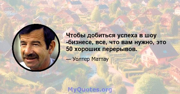 Чтобы добиться успеха в шоу -бизнесе, все, что вам нужно, это 50 хороших перерывов.