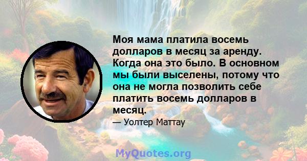 Моя мама платила восемь долларов в месяц за аренду. Когда она это было. В основном мы были выселены, потому что она не могла позволить себе платить восемь долларов в месяц.