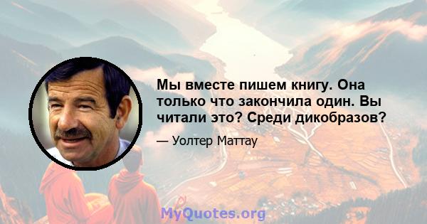 Мы вместе пишем книгу. Она только что закончила один. Вы читали это? Среди дикобразов?