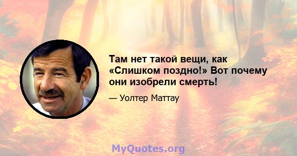 Там нет такой вещи, как «Слишком поздно!» Вот почему они изобрели смерть!