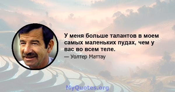 У меня больше талантов в моем самых маленьких пудах, чем у вас во всем теле.