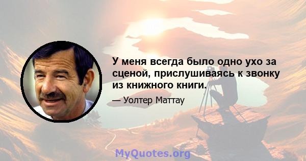 У меня всегда было одно ухо за сценой, прислушиваясь к звонку из книжного книги.