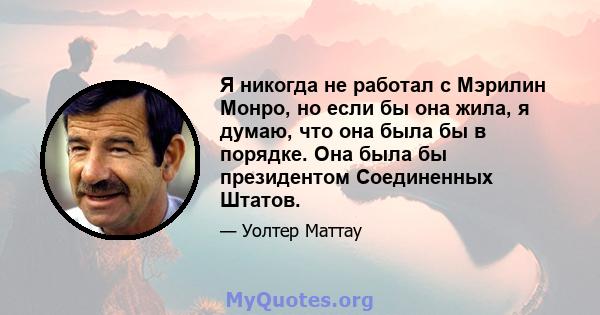 Я никогда не работал с Мэрилин Монро, но если бы она жила, я думаю, что она была бы в порядке. Она была бы президентом Соединенных Штатов.