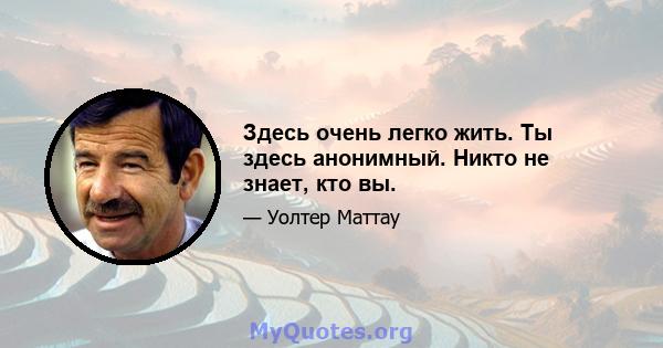 Здесь очень легко жить. Ты здесь анонимный. Никто не знает, кто вы.