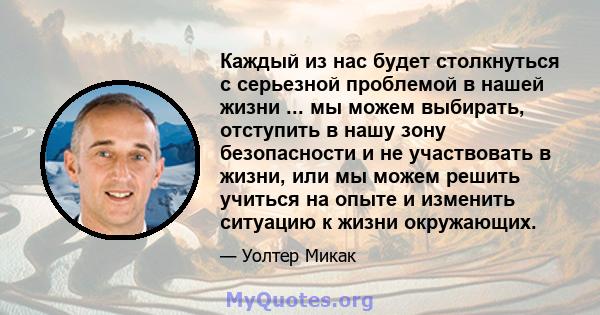 Каждый из нас будет столкнуться с серьезной проблемой в нашей жизни ... мы можем выбирать, отступить в нашу зону безопасности и не участвовать в жизни, или мы можем решить учиться на опыте и изменить ситуацию к жизни