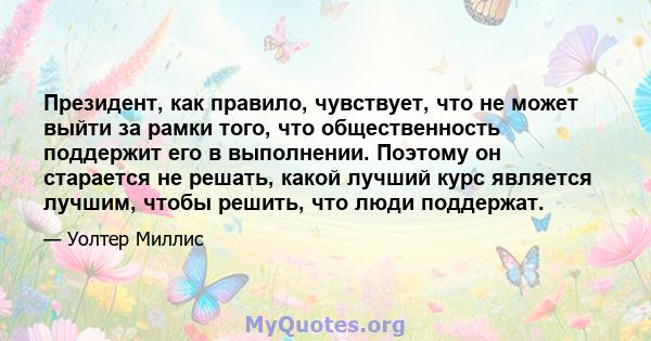 Президент, как правило, чувствует, что не может выйти за рамки того, что общественность поддержит его в выполнении. Поэтому он старается не решать, какой лучший курс является лучшим, чтобы решить, что люди поддержат.