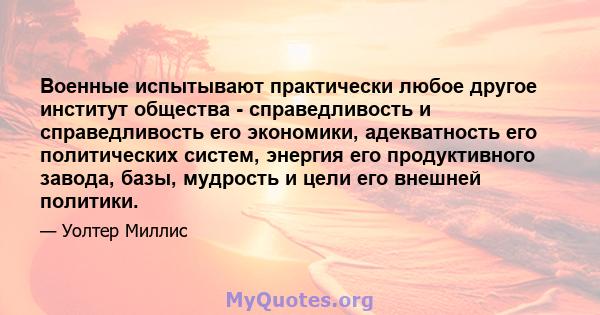 Военные испытывают практически любое другое институт общества - справедливость и справедливость его экономики, адекватность его политических систем, энергия его продуктивного завода, базы, мудрость и цели его внешней