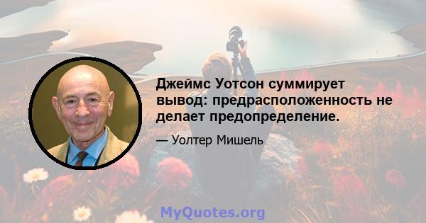 Джеймс Уотсон суммирует вывод: предрасположенность не делает предопределение.