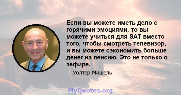 Если вы можете иметь дело с горячими эмоциями, то вы можете учиться для SAT вместо того, чтобы смотреть телевизор, и вы можете сэкономить больше денег на пенсию. Это не только о зефире.