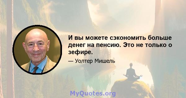 И вы можете сэкономить больше денег на пенсию. Это не только о зефире.