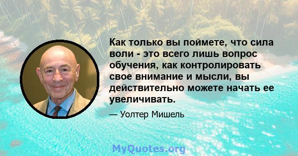 Как только вы поймете, что сила воли - это всего лишь вопрос обучения, как контролировать свое внимание и мысли, вы действительно можете начать ее увеличивать.