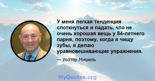 У меня легкая тенденция споткнуться и падать, что не очень хорошая вещь у 84-летнего парня, поэтому, когда я чищу зубы, я делаю уравновешивающие упражнения.