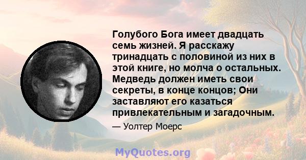 Голубого Бога имеет двадцать семь жизней. Я расскажу тринадцать с половиной из них в этой книге, но молча о остальных. Медведь должен иметь свои секреты, в конце концов; Они заставляют его казаться привлекательным и