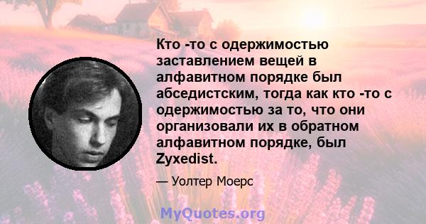 Кто -то с одержимостью заставлением вещей в алфавитном порядке был абседистским, тогда как кто -то с одержимостью за то, что они организовали их в обратном алфавитном порядке, был Zyxedist.