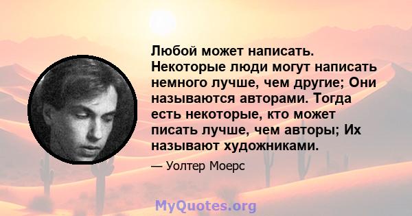 Любой может написать. Некоторые люди могут написать немного лучше, чем другие; Они называются авторами. Тогда есть некоторые, кто может писать лучше, чем авторы; Их называют художниками.